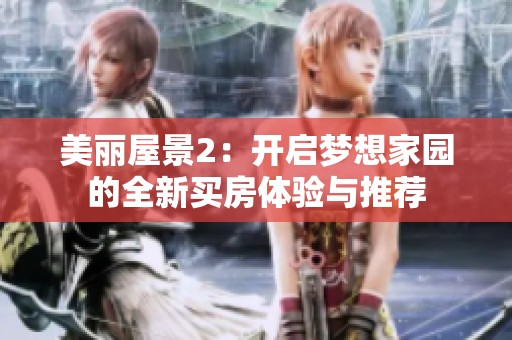 美丽屋景2：开启梦想家园的全新买房体验与推荐