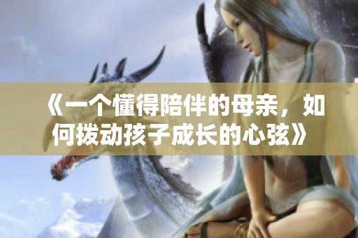 《一个懂得陪伴的母亲，如何拨动孩子成长的心弦》