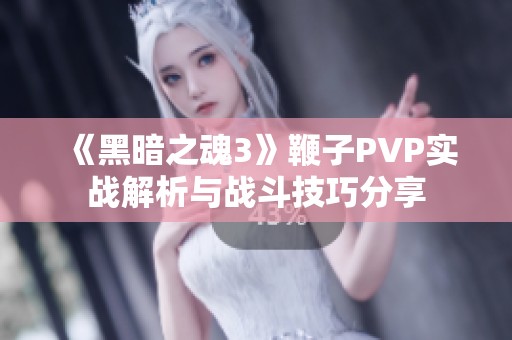 《黑暗之魂3》鞭子PVP实战解析与战斗技巧分享