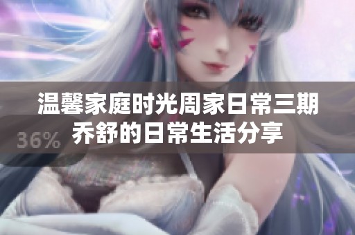 温馨家庭时光周家日常三期乔舒的日常生活分享
