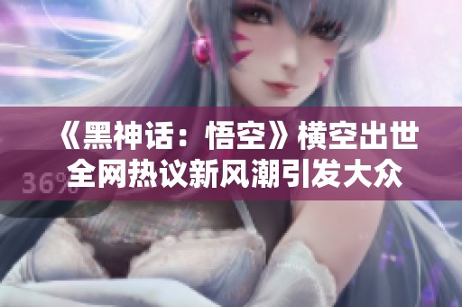 《黑神话：悟空》横空出世 全网热议新风潮引发大众追捧
