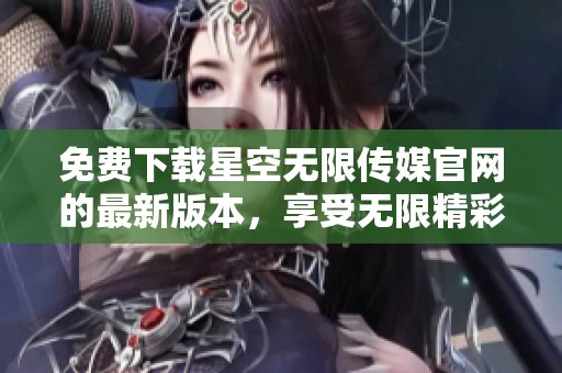 免费下载星空无限传媒官网的最新版本，享受无限精彩内容