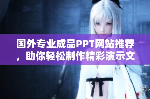 国外专业成品PPT网站推荐，助你轻松制作精彩演示文稿