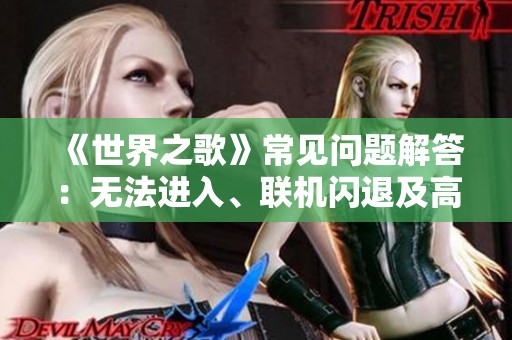 《世界之歌》常见问题解答：无法进入、联机闪退及高延迟处理指南