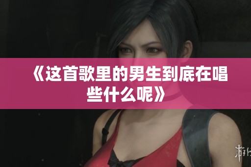 《这首歌里的男生到底在唱些什么呢》