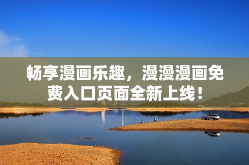 畅享漫画乐趣，漫漫漫画免费入口页面全新上线！