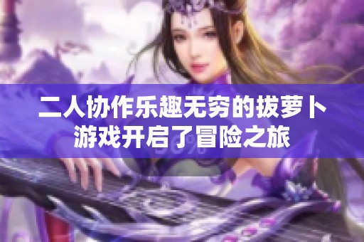 二人协作乐趣无穷的拔萝卜游戏开启了冒险之旅