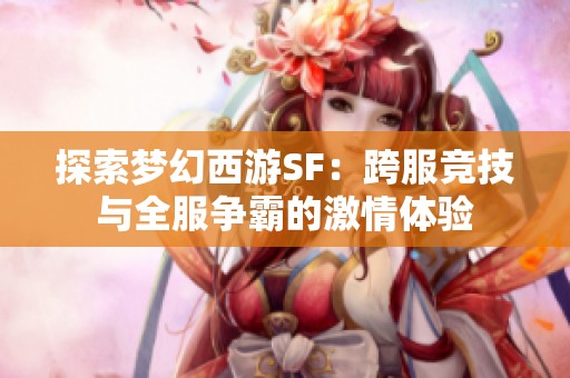 探索梦幻西游SF：跨服竞技与全服争霸的激情体验