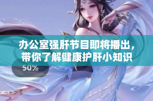 办公室强肝节目即将播出，带你了解健康护肝小知识