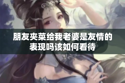 朋友夹菜给我老婆是友情的表现吗该如何看待
