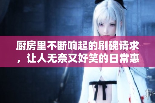 厨房里不断响起的刷碗请求，让人无奈又好笑的日常惠生活