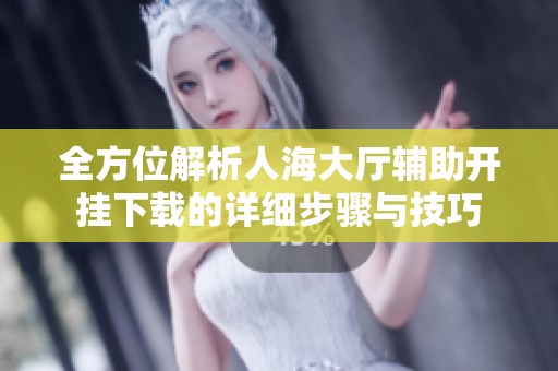 全方位解析人海大厅辅助开挂下载的详细步骤与技巧