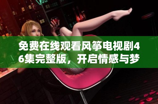 免费在线观看风筝电视剧46集完整版，开启情感与梦想之旅