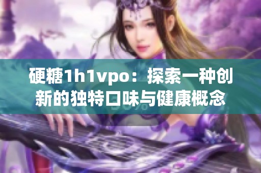 硬糖1h1vpo：探索一种创新的独特口味与健康概念