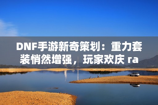 DNF手游新奇策划：重力套装悄然增强，玩家欢庆 гай!
