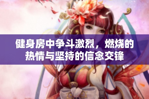 健身房中争斗激烈，燃烧的热情与坚持的信念交锋