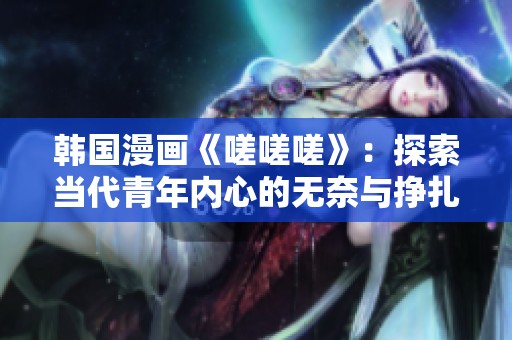 韩国漫画《嗟嗟嗟》：探索当代青年内心的无奈与挣扎