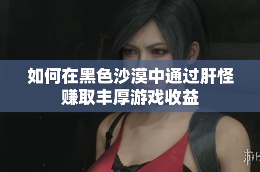 如何在黑色沙漠中通过肝怪赚取丰厚游戏收益