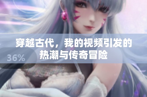 穿越古代，我的视频引发的热潮与传奇冒险