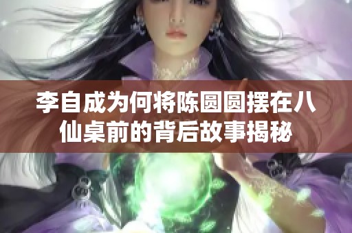 李自成为何将陈圆圆摆在八仙桌前的背后故事揭秘