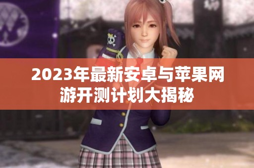 2023年最新安卓与苹果网游开测计划大揭秘