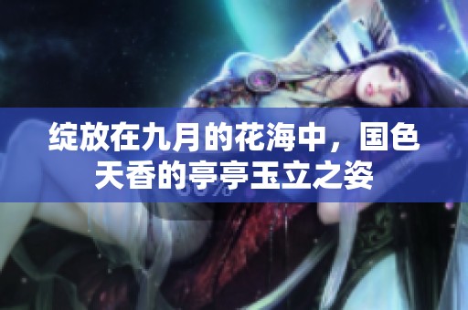 绽放在九月的花海中，国色天香的亭亭玉立之姿