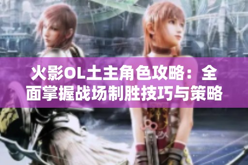 火影OL土主角色攻略：全面掌握战场制胜技巧与策略