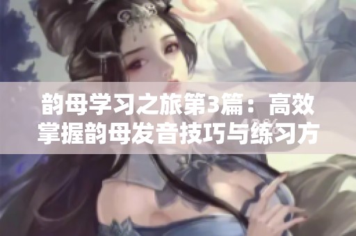 韵母学习之旅第3篇：高效掌握韵母发音技巧与练习方法