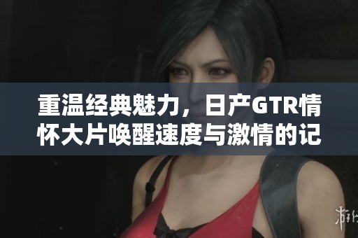 重温经典魅力，日产GTR情怀大片唤醒速度与激情的记忆