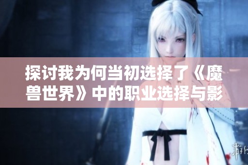 探讨我为何当初选择了《魔兽世界》中的职业选择与影响