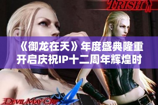《御龙在天》年度盛典隆重开启庆祝IP十二周年辉煌时刻