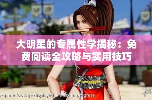 大明星的专属性学揭秘：免费阅读全攻略与实用技巧