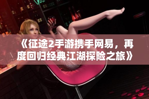《征途2手游携手网易，再度回归经典江湖探险之旅》