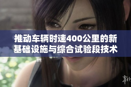 推动车辆时速400公里的新基础设施与综合试验段技术创新探索
