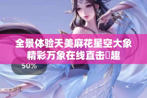 全景体验天美麻花星空大象精彩万象在线直击樂趣