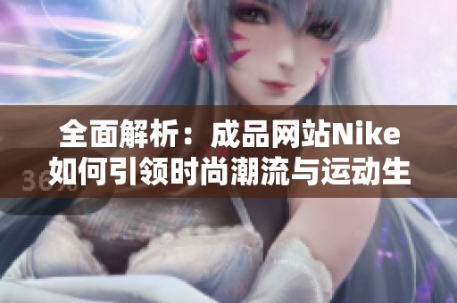全面解析：成品网站Nike如何引领时尚潮流与运动生活