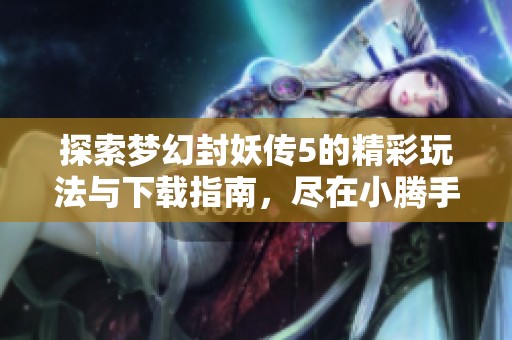 探索梦幻封妖传5的精彩玩法与下载指南，尽在小腾手游网