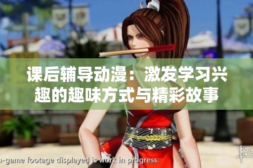 课后辅导动漫：激发学习兴趣的趣味方式与精彩故事