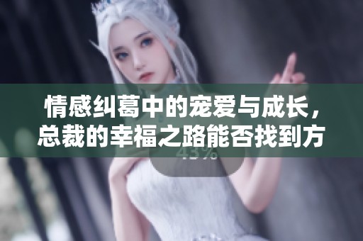 情感纠葛中的宠爱与成长，总裁的幸福之路能否找到方向