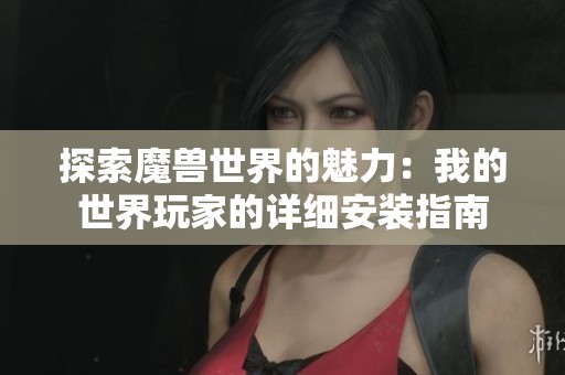 探索魔兽世界的魅力：我的世界玩家的详细安装指南