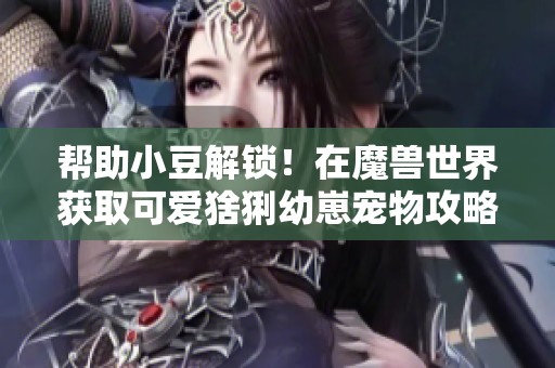 帮助小豆解锁！在魔兽世界获取可爱猞猁幼崽宠物攻略