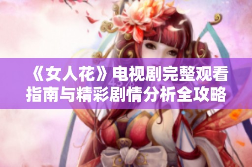 《女人花》电视剧完整观看指南与精彩剧情分析全攻略