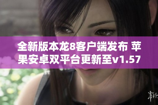 全新版本龙8客户端发布 苹果安卓双平台更新至v1.57.6