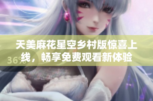 天美麻花星空乡村版惊喜上线，畅享免费观看新体验
