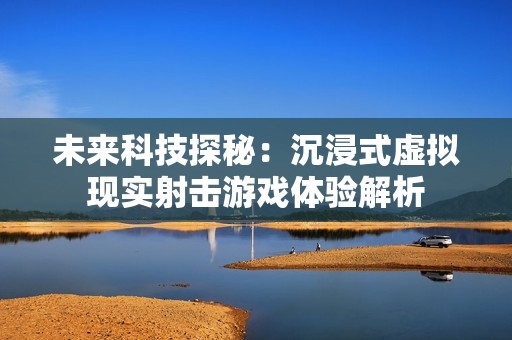 未来科技探秘：沉浸式虚拟现实射击游戏体验解析
