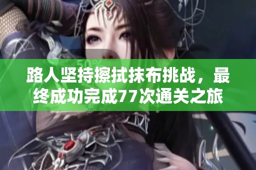 路人坚持擦拭抹布挑战，最终成功完成77次通关之旅