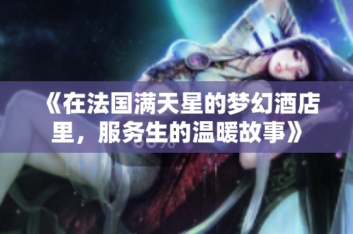 《在法国满天星的梦幻酒店里，服务生的温暖故事》