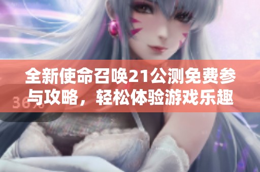 全新使命召唤21公测免费参与攻略，轻松体验游戏乐趣