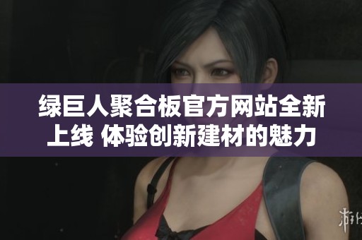 绿巨人聚合板官方网站全新上线 体验创新建材的魅力