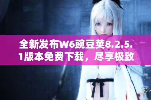 全新发布W6豌豆荚8.2.5.1版本免费下载，尽享极致体验